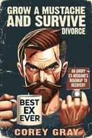 Grow a Mustache & Survive... Divorce : An Angry Ex-Husband's Roadmap to Recovery 1966413025 Book Cover