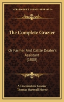 The Complete Grazier: Or Farmer's and Cattle Breeder's and Dealers Assistant. by a Lincolnshire Grazier B0BM8DHMSN Book Cover