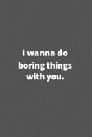 I wanna do boring things with you.: Funny Blank Lined College Ruled Notebook Journal Size 6 x 9 166077120X Book Cover