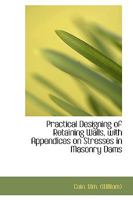 Practical Designing of Retaining Walls, With Appendices on Stresses in Masonry Dams 1015963609 Book Cover