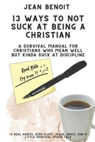 13 WAY TO NOT SUCK AT BEING A CHRISTIAN: A SURVIVAL MANUAL FOR CHRISTIANS WHO MEAN WELL BUT KINDA SUCK AT DICIPLINE (Confronting the Unseen: A Spiritual Warfare Anthology) 1069378755 Book Cover