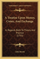 A Treatise Upon Money, Coins, And Exchange: In Regards Both To Theory And Practice 1164527053 Book Cover