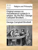 Original essays on miscellaneous subjects in religion. By the Rev. George Campbell Brodbelt, ... 1140882163 Book Cover