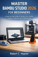 MASTER BAMBU STUDIO 2026 FOR BEGINNERS: A Step-by-Step Guide to Slicing, Print Profiles, Supports, Calibration, and Troubleshooting B0GQ7VLXXP Book Cover