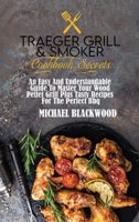 Traeger Grill and Smoker Cookbook Secrets: An Easy And Understandable Guide To Master Your Wood Pellet Grill Plus Tasty Recipes For The Perfect Bbq. 1801410062 Book Cover