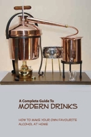 A Complete Guide To Modern Drinks- How To Make Your Own Favourite Alcohol At Home: Books On Distillation B08RHZLGNW Book Cover