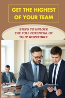 Get The Highest Of Your Team: Steps To Unlock The Full Potential Of Your Workforce: Solutions For Dealing With Difficult Employees B09BYDQ6NK Book Cover