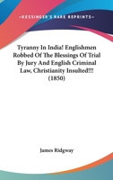 Tyranny In India! Englishmen Robbed Of The Blessings Of Trial By Jury And English Criminal Law, Christianity Insulted!!! 1165760134 Book Cover