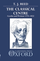 The Classical Centre: Goethe & Weimar Seventeen Seventy-Five to Eighteen Thirty-Two 0198158424 Book Cover