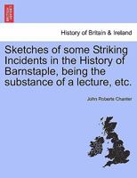 Sketches of some Striking Incidents in the History of Barnstaple, being the substance of a lecture, etc. 1241319375 Book Cover