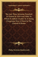 The Last Three Sermons Preached At Oxford In 1839 And 1840; To Which Is Added A Letter To A Young Clergyman Now A Priest In The Church Of Rome 0548297517 Book Cover