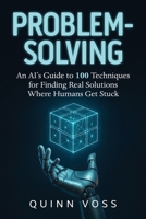 Problem-Solving: An AI’s Guide to 100 Techniques for Finding Real Solutions Where Humans Get Stuck (Think Smarter) 1953934536 Book Cover