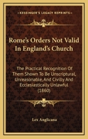 Rome's Orders Not Valid In England's Church: The Practical Recognition Of Them Shown To Be Unscriptural, Unreasonable, And Civilly And Ecclesiastically Unlawful 1104460068 Book Cover