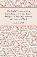 The Lady's Assistant for Executing Useful and Fancy Designs in Knitting, Netting and Crotchet Work - Illustrated by Fifteen Engravings, Showing Various Stitches in the Art of Netting 1445528673 Book Cover