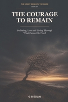 The Courage to Remain: Suffering, Loss and Living Through What Cannot Be Fixed (The Heart Beneath the Noise) B0HG1D8Z7M Book Cover
