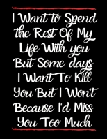I Want to Spend The Rest Of My Life With You But Some Days I Want to Kill You But I Won't Because I'd Miss You Too Much: Wide Ruled Lined Paper Notebook Journal For School Office 8.5 x 11 in 120 Page 1660755824 Book Cover