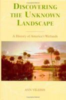 Discovering the Unknown Landscape: A History Of America's Wetlands