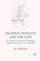 Pacifists, Patriots and the Vote: The Erosion of Democratic Suffragism in Britain During the First World War 1349284688 Book Cover