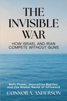 The Invisible War: How Israel and Iran Compete Without Guns: Soft Power, Innovation Battles, and the Global Game of Influence B0FDXNDLBV Book Cover