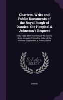 Charters, Writs and Public Documents of the Royal Burgh of Dundee, the Hospital & Johnston's Bequest: 1292-1880, With Inventory of the Town's Writs Annexed; Printed by Order of the Provost, Magistrate 1358105626 Book Cover