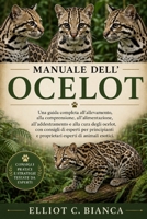 MANUALE DELL'OCELOT: Una guida completa all'allevamento, alla comprensione, all'alimentazione, all'addestramento e alla cura degli ocelot, con ... esperti di animali esotici. (Italian Edition) B0H58KYQ9K Book Cover