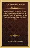 Eight Sermons, Addressed To The Royal Regiment Of Artillery, In The Barrack-Chapel At Woolwich, At The Commencement Of The Year 1835 1104051559 Book Cover