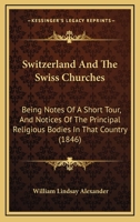 Schwitzerland and the Swiss Churches: Being Notes of a Short Tour, and Notices of the Principal Religious Bodies in That Country 1165118319 Book Cover