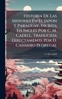 Historia De Las Misiones En El Japon Y Paraguay, Escrita En InglÃ(c)s Por C. M. Cadell, Traducida Directamente Por D. Casimiro Pedregal 1024327000 Book Cover