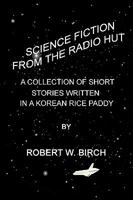Science Fiction from the Radio Hut: A Collection of Short Stories Written in a Korean Rice Paddy 1442146923 Book Cover