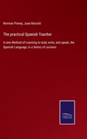The practical Spanish Teacher: A new Method of Learning to read, write, and speak, the Spanish Language, in a Series of Lessons 3752556889 Book Cover