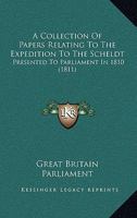 A Collection Of Papers Relating To The Expedition To The Scheldt: Presented To Parliament In 1810 1166493059 Book Cover