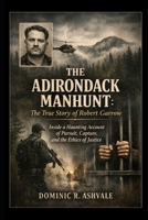 The Adirondack Manhunt:The True Story of Robert Garrow: Inside a Haunting Account of Pursuit, Capture, and the Ethics of Justice B0GWJ3G8Y3 Book Cover