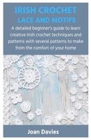 IRISH CROCHET LACE AND MOTIFS: A detailed beginner’s guide to learn creative Irish crochet techniques and patterns with several patterns to make from the comfort of your home B0CW2JTR86 Book Cover