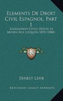 Elements De Droit Civil Espagnol, Part 1: Legislation Civile Depuis Le Moyen Age Jusqu'en 1878 (1880) 1168481015 Book Cover