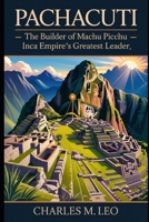 PACHACUTI: THE BUILDER OF MACHU PICCHU – INCA EMPIRE’S GREATEST LEADER B0FRSWTTRG Book Cover