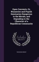 Open Convents, Or, Nunneries and Popish Seminaries Dangerous to the Morals, and Degrading to the Character of a Republican Community 1358035997 Book Cover