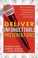 Deliver Unforgettable Presentations: How To Speak To Be Remembered And Repeated In-Person, Online, And Onstage 1957651067 Book Cover