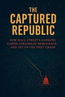 The Captured Republic: How Wall Street’s Banking Cartel Strangled Democracy— and Set Up the Next Crash B0F6YSSLN3 Book Cover