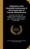 Celebration of the Hundredth Anniversary of the Incorporation of Conway, Massachusetts: At Conway, June 19th, 1867: Including a Historical Address by Rev. Charles B. Rice ... Poem by Harvey Rice ... O 136133388X Book Cover