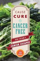 Cause, Cure, and Cancer Free: How I Became a Cancer Escapee 0991180755 Book Cover