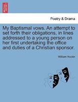 My Baptismal vows. An attempt to set forth their obligations, in lines addressed to a young person on her first undertaking the office and duties of a Christian sponsor. 1241543763 Book Cover