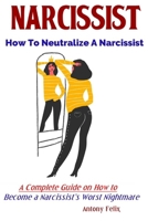 Narcissist: How To Neutralize A Narcissist A Complete Guide on How to Become a Narcissist's Worst Nightmare 1081678216 Book Cover