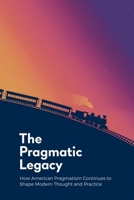 The Pragmatic Legacy: How American Pragmatism Continues to Shape Modern Thought and Practice B0F5FKZ3TY Book Cover