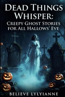 Dead Things Whisper: Creepy Ghost Stories for All Hallows Eve (All Hallows Eve and Dark Matter) B0HDV2C82G Book Cover