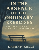 In the Absence of the Ordinary Exercises: A Practical Guide to Francis Weller Philosophy B0FT2DBGV3 Book Cover