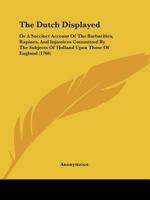 The Dutch Displayed: Or a Succinct Account of the Barbarities, Rapines, and Injustices Committed by the Subjects of Holland Upon Those of E 1104488566 Book Cover