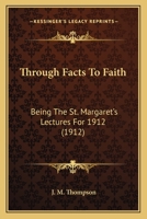 Through Facts to Faith: Being the St. Margaret's Lectures for 1912 0548705488 Book Cover