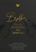 Brother, I Keep Searching for Answers…: A Guided Grief Journal for Coping with the Loss of a Brother, with Therapeutic Writing Prompts from Healing to Growth (Open Letter to Siblings) 1960809261 Book Cover