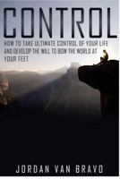 Control: How to Take Ultimate Control of Your Life and Develop the Will to Bow the World at Your Feet 1523657073 Book Cover