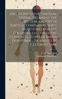 On Lesions of the Vascular System, Diseases of the Rectum, and Other Surgical Complaints, Being Selections From the Collected Edition of the Clinical ... Dupuytren ... Tr. and ed. by F. Le Gros Clark 1019960205 Book Cover